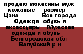продаю мокасины муж. кожаные.42 размер. › Цена ­ 1 000 - Все города Одежда, обувь и аксессуары » Мужская одежда и обувь   . Белгородская обл.,Валуйский р-н